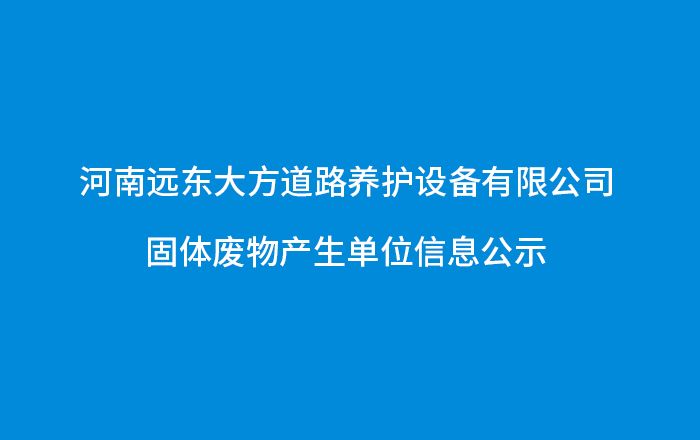 河南遠東大方道路養(yǎng)護設(shè)備有限公司 固體廢物產(chǎn)生單位信息公示
